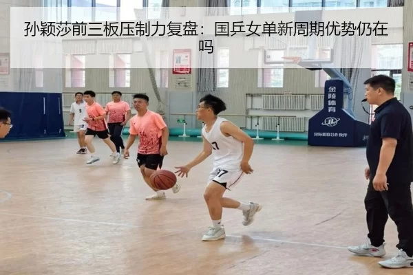 孙颖莎前三板压制力复盘：国乒女单新周期优势仍在吗