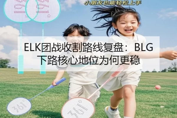 ELK团战收割路线复盘：BLG下路核心地位为何更稳